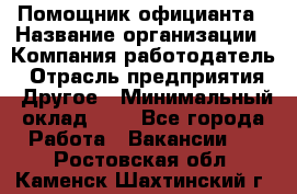 Помощник официанта › Название организации ­ Компания-работодатель › Отрасль предприятия ­ Другое › Минимальный оклад ­ 1 - Все города Работа » Вакансии   . Ростовская обл.,Каменск-Шахтинский г.